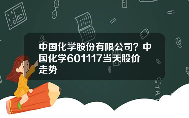 中国化学股份有限公司？中国化学601117当天股价走势