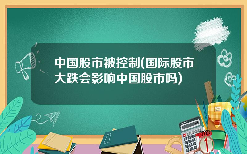 中国股市被控制(国际股市大跌会影响中国股市吗)