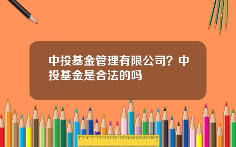 中投基金管理有限公司？中投基金是合法的吗