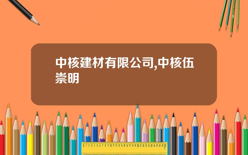 中核建材有限公司,中核伍崇明