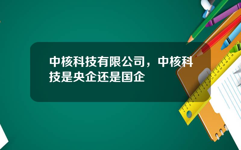 中核科技有限公司，中核科技是央企还是国企