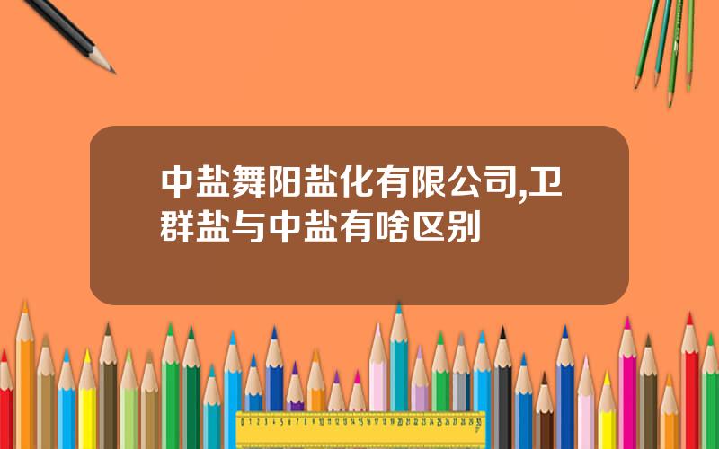 中盐舞阳盐化有限公司,卫群盐与中盐有啥区别