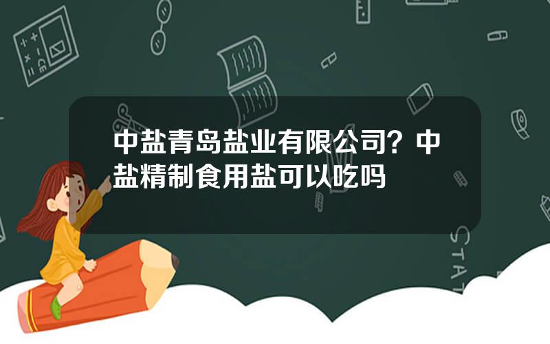 中盐青岛盐业有限公司？中盐精制食用盐可以吃吗