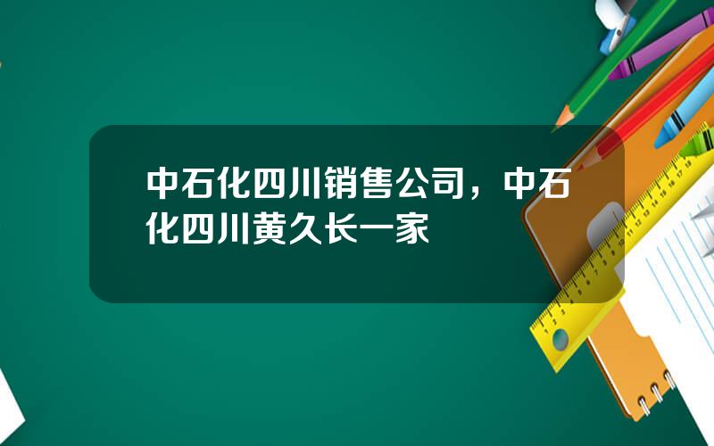 中石化四川销售公司，中石化四川黄久长一家
