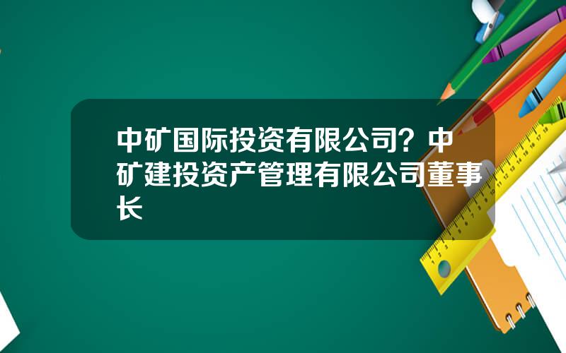 中矿国际投资有限公司？中矿建投资产管理有限公司董事长