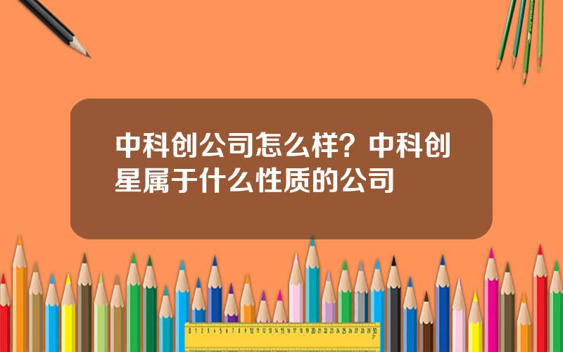 中科创公司怎么样？中科创星属于什么性质的公司