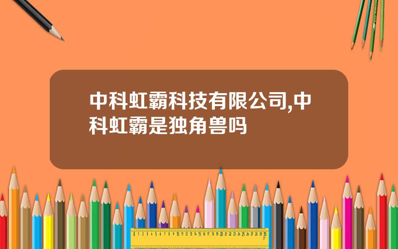 中科虹霸科技有限公司,中科虹霸是独角兽吗