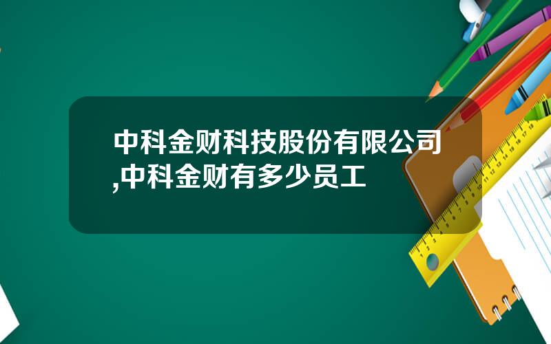 中科金财科技股份有限公司,中科金财有多少员工