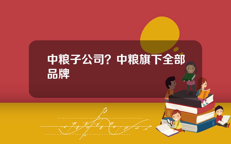 中粮子公司？中粮旗下全部品牌