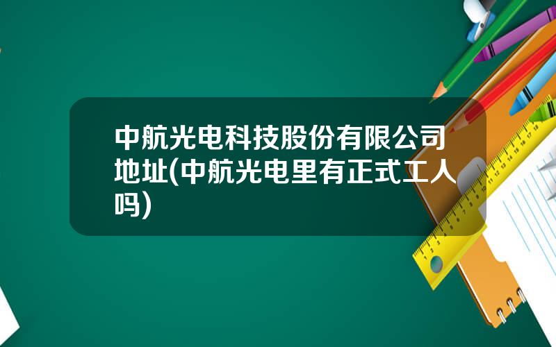 中航光电科技股份有限公司地址(中航光电里有正式工人吗)