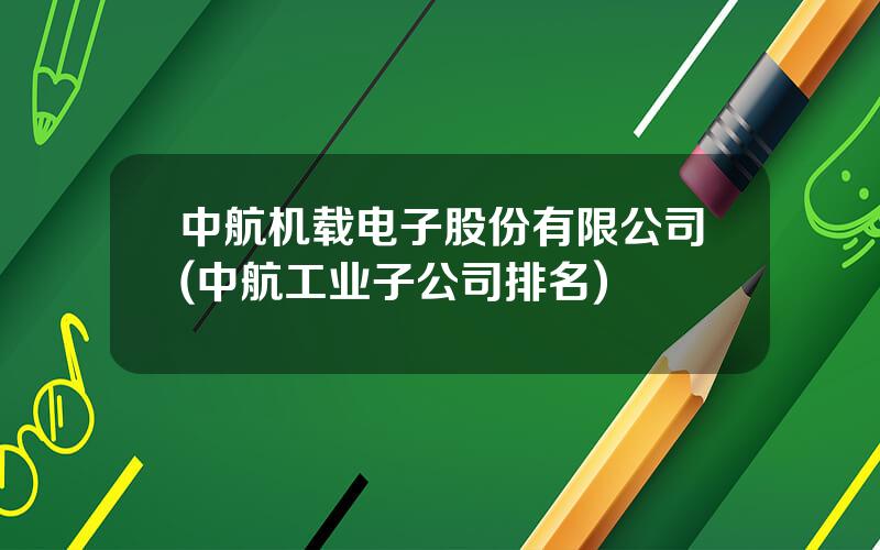 中航机载电子股份有限公司(中航工业子公司排名)
