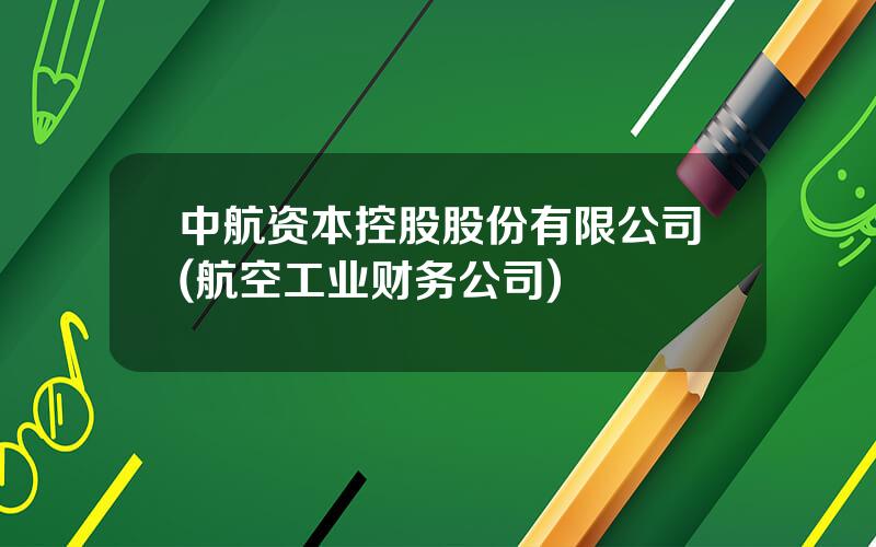 中航资本控股股份有限公司(航空工业财务公司)