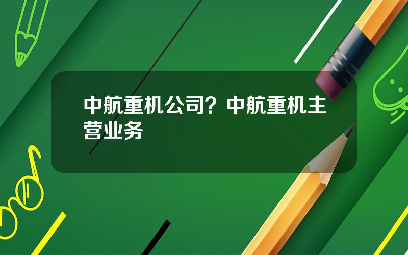 中航重机公司？中航重机主营业务