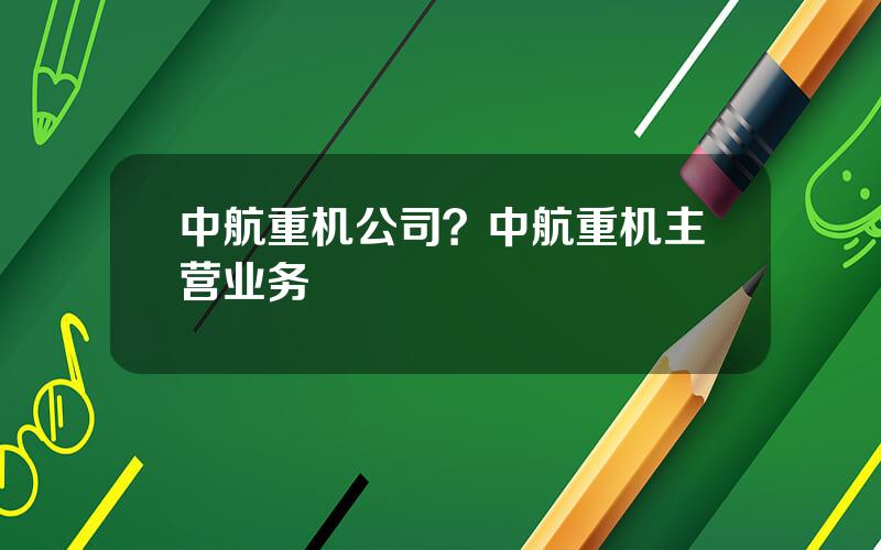 中航重机公司？中航重机主营业务