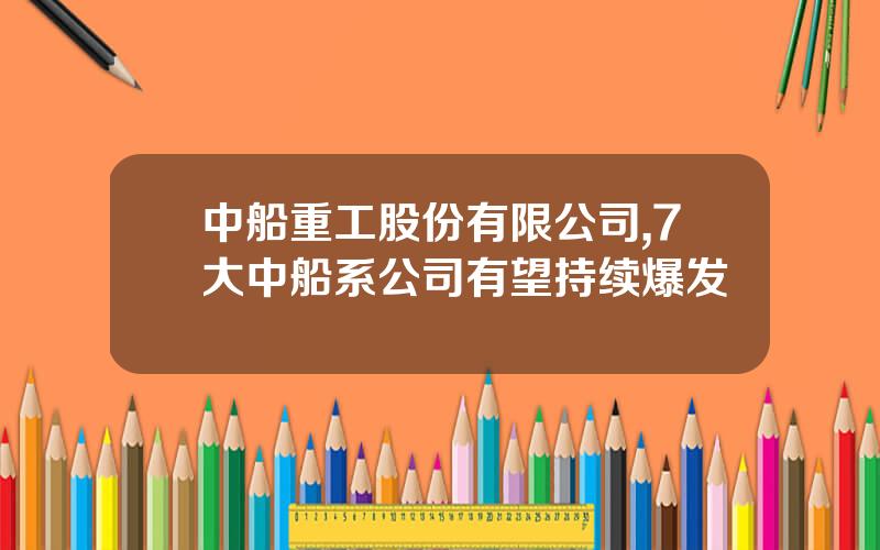 中船重工股份有限公司,7大中船系公司有望持续爆发