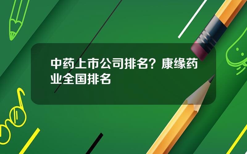 中药上市公司排名？康缘药业全国排名