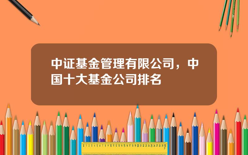 中证基金管理有限公司，中国十大基金公司排名