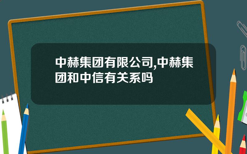 中赫集团有限公司,中赫集团和中信有关系吗