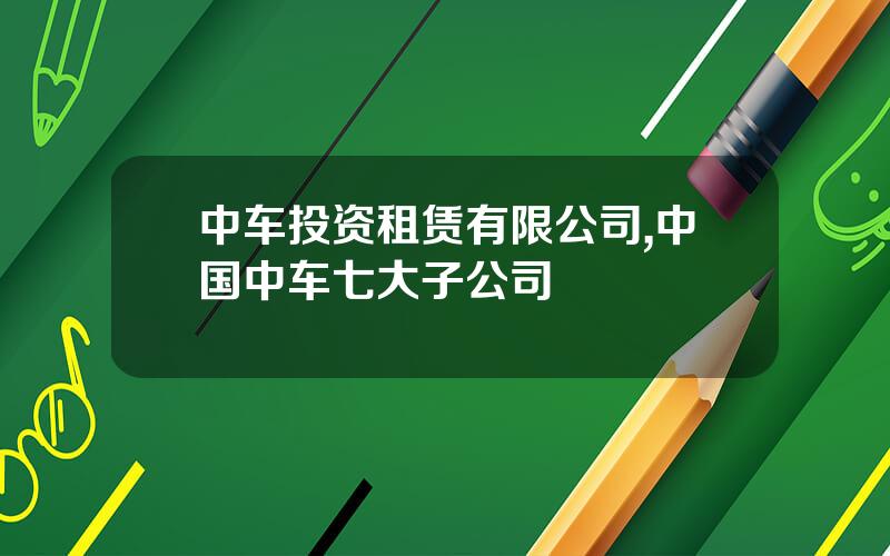 中车投资租赁有限公司,中国中车七大子公司