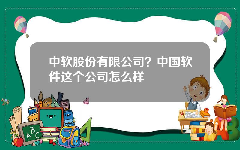 中软股份有限公司？中国软件这个公司怎么样