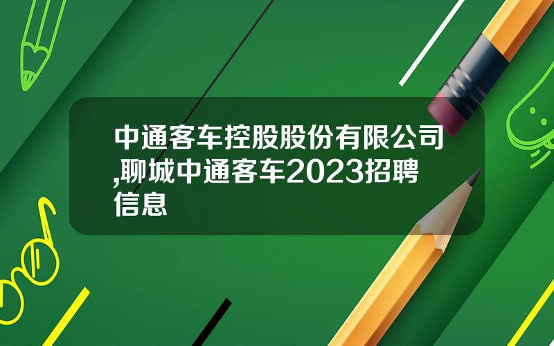 中通客车控股股份有限公司,聊城中通客车2023招聘信息