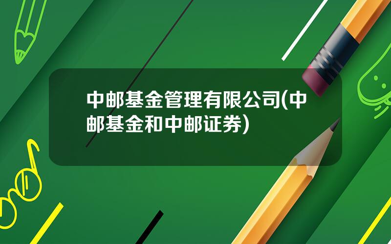 中邮基金管理有限公司(中邮基金和中邮证券)