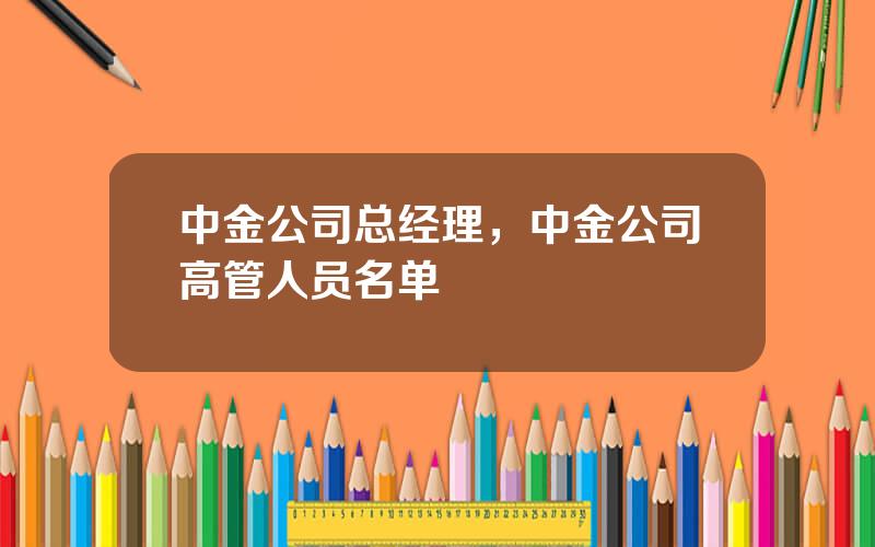中金公司总经理，中金公司高管人员名单