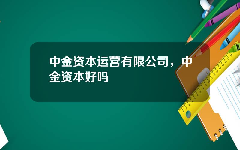 中金资本运营有限公司，中金资本好吗