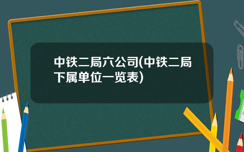 中铁二局六公司(中铁二局下属单位一览表)