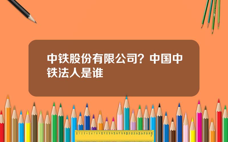 中铁股份有限公司？中国中铁法人是谁