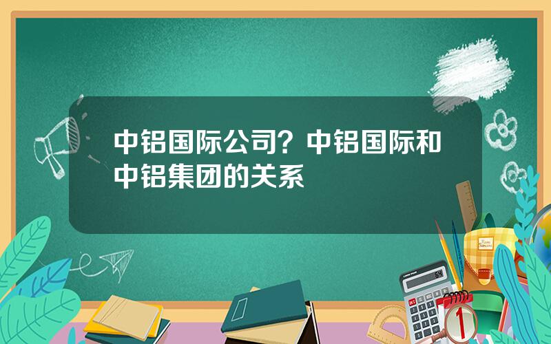 中铝国际公司？中铝国际和中铝集团的关系