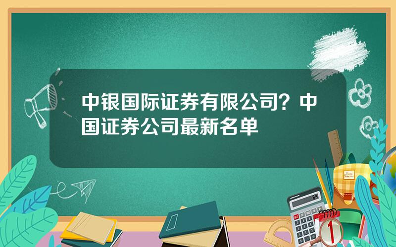 中银国际证券有限公司？中国证券公司最新名单
