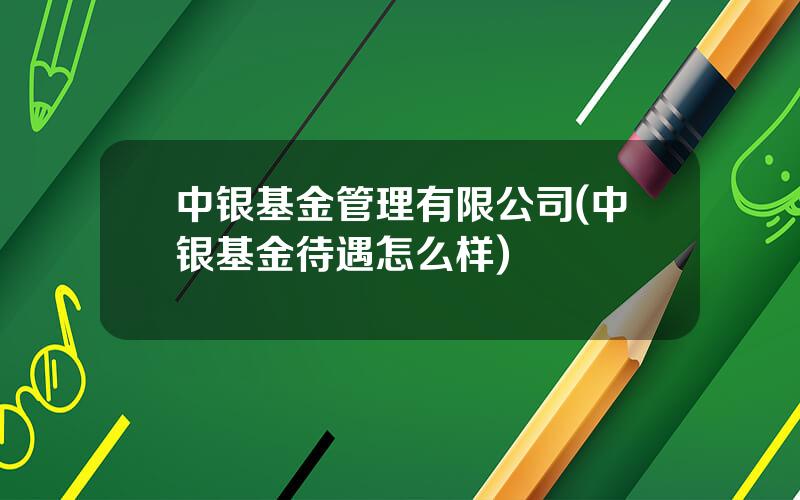 中银基金管理有限公司(中银基金待遇怎么样)