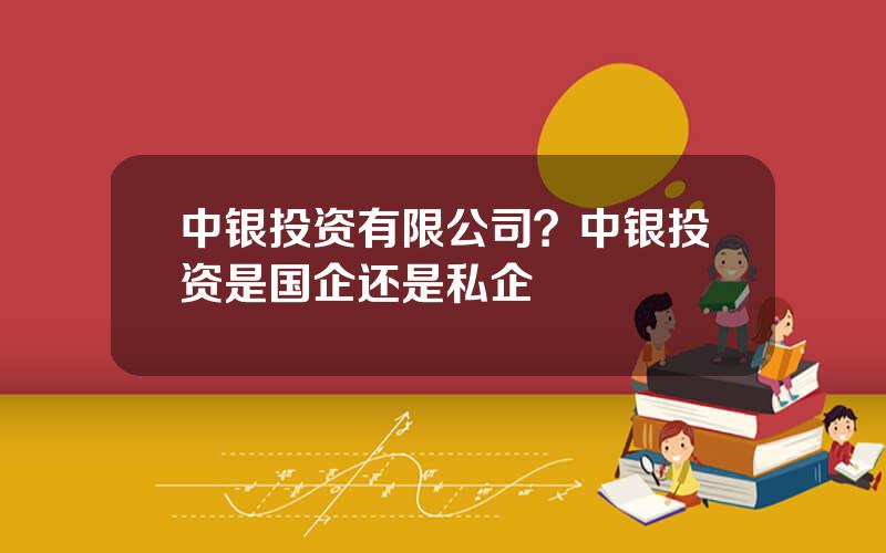 中银投资有限公司？中银投资是国企还是私企