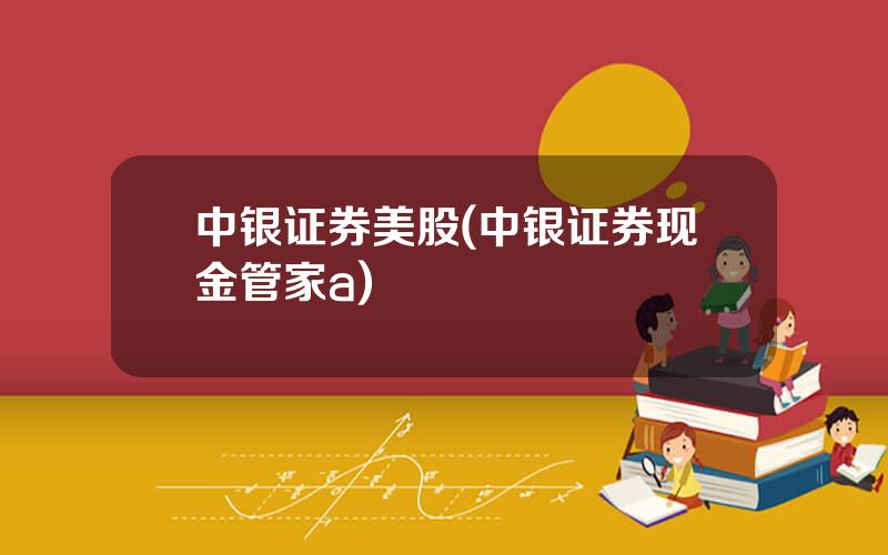 中银证券美股(中银证券现金管家a)