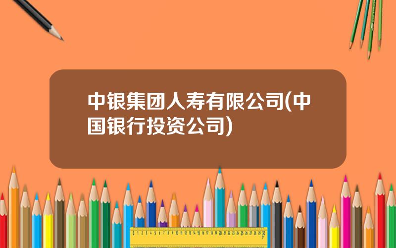 中银集团人寿有限公司(中国银行投资公司)