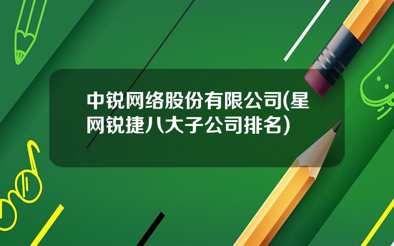 中锐网络股份有限公司(星网锐捷八大子公司排名)