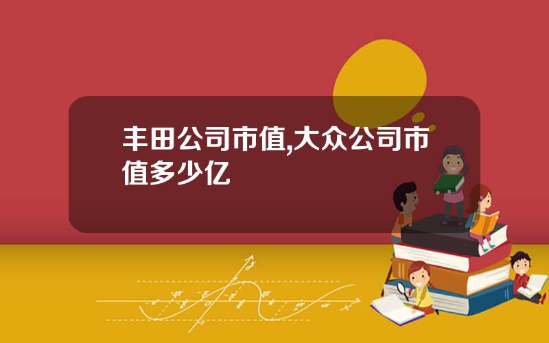 丰田公司市值,大众公司市值多少亿