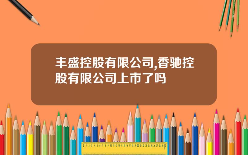 丰盛控股有限公司,香驰控股有限公司上市了吗
