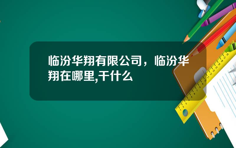 临汾华翔有限公司，临汾华翔在哪里,干什么