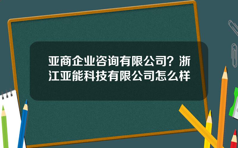 亚商企业咨询有限公司？浙江亚能科技有限公司怎么样