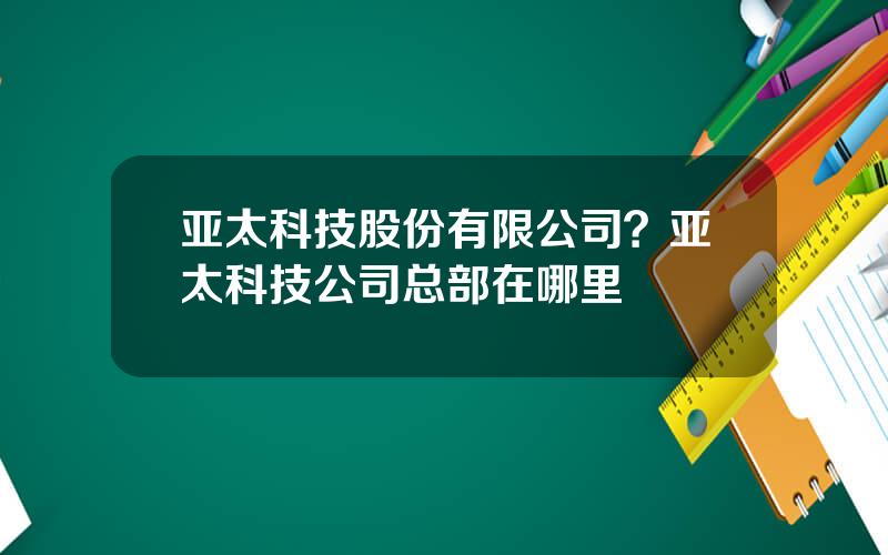 亚太科技股份有限公司？亚太科技公司总部在哪里