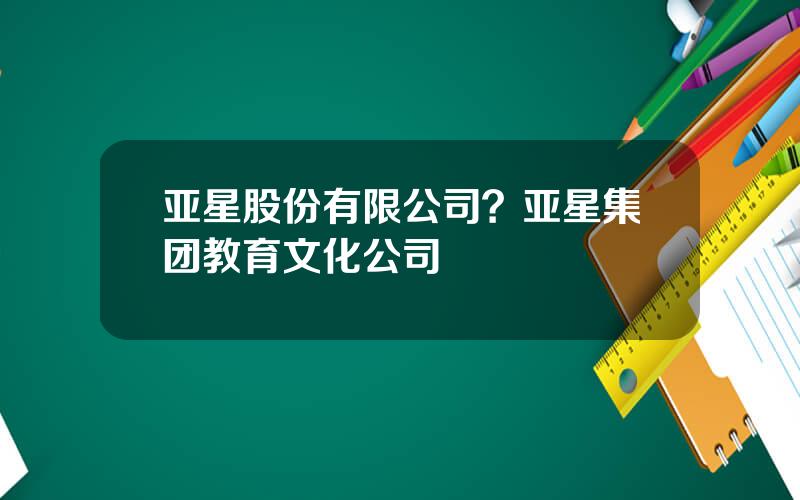 亚星股份有限公司？亚星集团教育文化公司