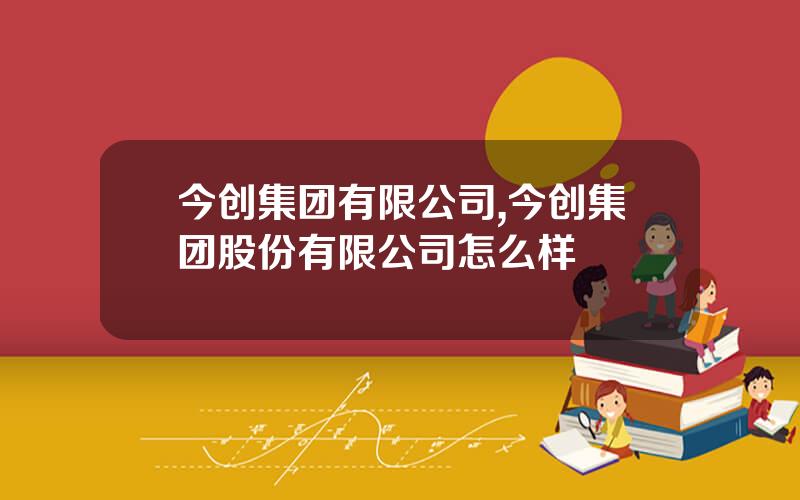 今创集团有限公司,今创集团股份有限公司怎么样