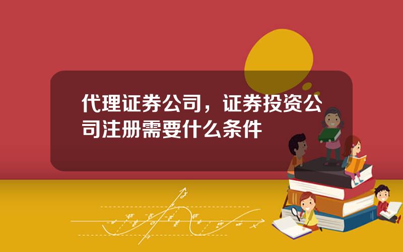 代理证券公司，证券投资公司注册需要什么条件
