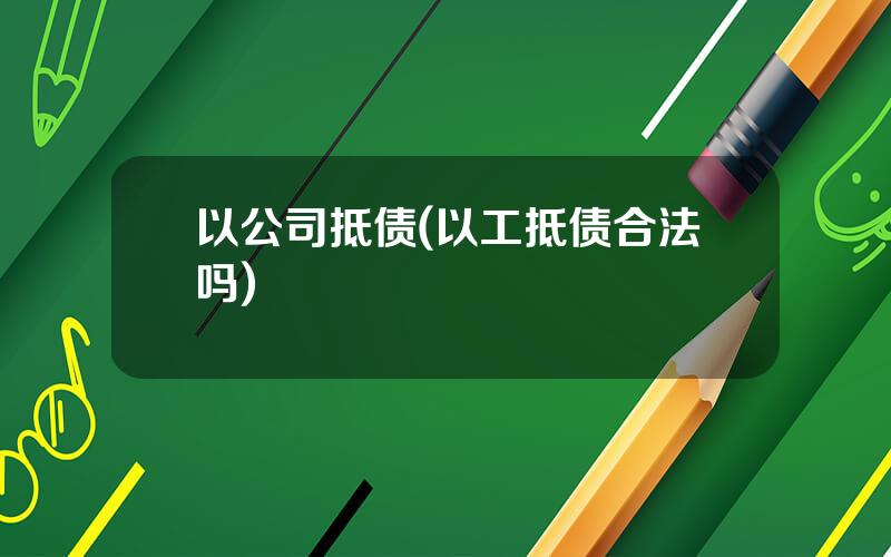以公司抵债(以工抵债合法吗)