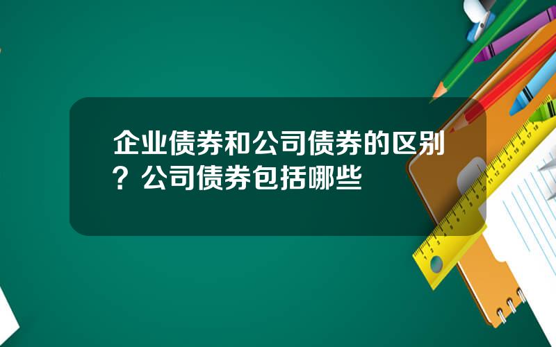 企业债券和公司债券的区别？公司债券包括哪些