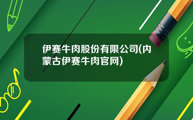 伊赛牛肉股份有限公司(内蒙古伊赛牛肉官网)