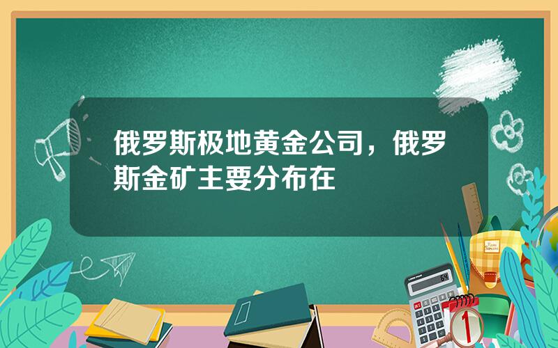 俄罗斯极地黄金公司，俄罗斯金矿主要分布在