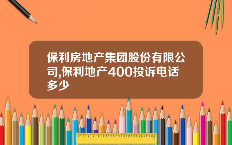 保利房地产集团股份有限公司,保利地产400投诉电话多少